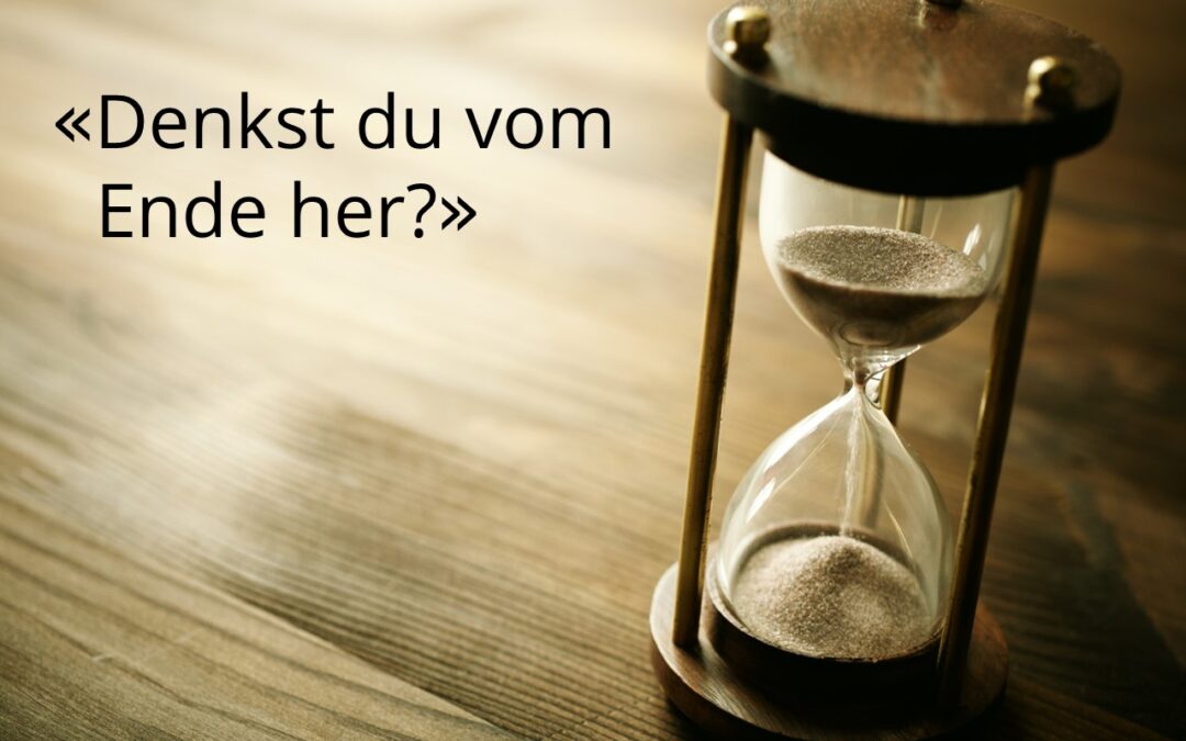 «Denkst du vom Ende her?»